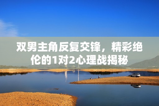 双男主角反复交锋，精彩绝伦的1对2心理战揭秘