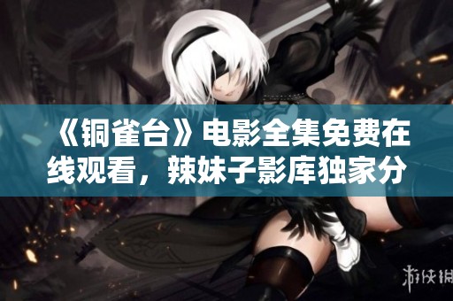 《铜雀台》电影全集免费在线观看，辣妹子影库独家分享