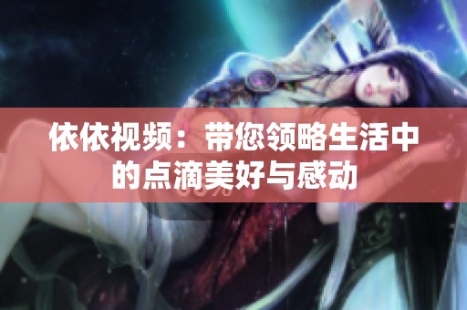 依依视频：带您领略生活中的点滴美好与感动