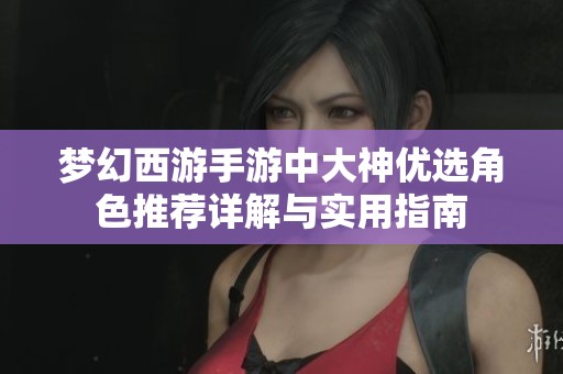 梦幻西游手游中大神优选角色推荐详解与实用指南