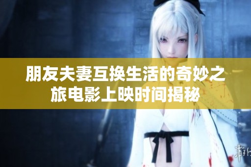 朋友夫妻互换生活的奇妙之旅电影上映时间揭秘