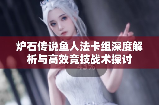 炉石传说鱼人法卡组深度解析与高效竞技战术探讨