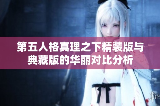 第五人格真理之下精装版与典藏版的华丽对比分析