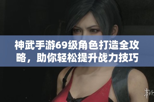 神武手游69级角色打造全攻略，助你轻松提升战力技巧