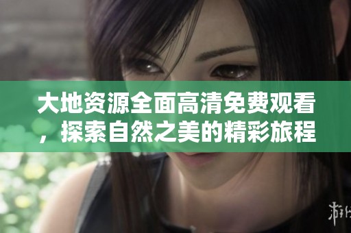 大地资源全面高清免费观看，探索自然之美的精彩旅程