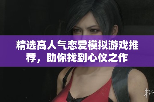 精选高人气恋爱模拟游戏推荐，助你找到心仪之作