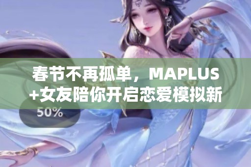 春节不再孤单，MAPLUS+女友陪你开启恋爱模拟新体验