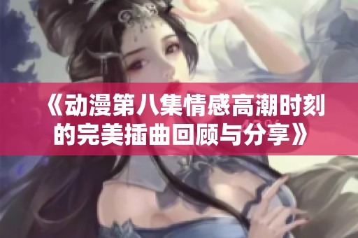 《动漫第八集情感高潮时刻的完美插曲回顾与分享》