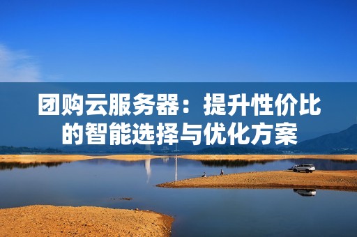团购云服务器：提升性价比的智能选择与优化方案