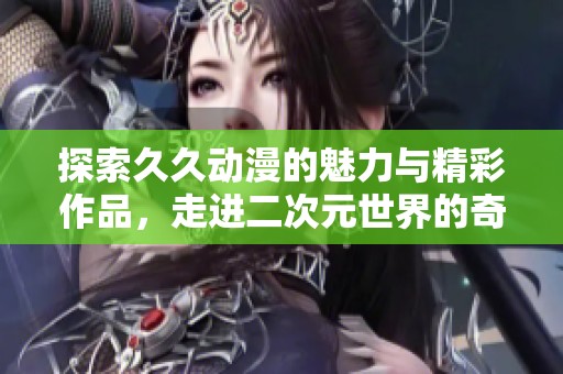 探索久久动漫的魅力与精彩作品，走进二次元世界的奇幻之旅