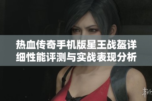 热血传奇手机版星王战盔详细性能评测与实战表现分析