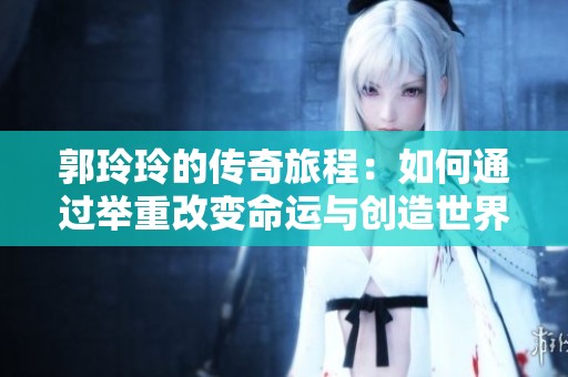 郭玲玲的传奇旅程：如何通过举重改变命运与创造世界纪录