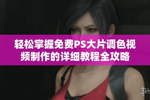轻松掌握免费PS大片调色视频制作的详细教程全攻略