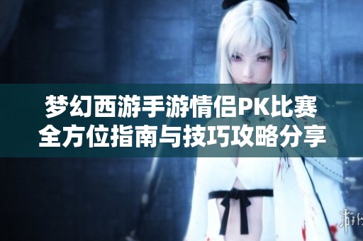 梦幻西游手游情侣PK比赛全方位指南与技巧攻略分享