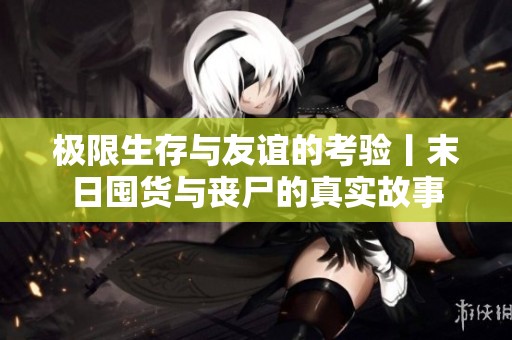 极限生存与友谊的考验丨末日囤货与丧尸的真实故事