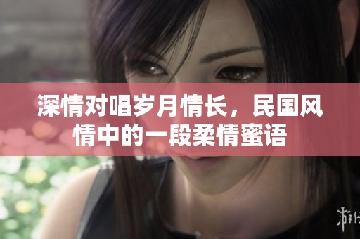 深情对唱岁月情长，民国风情中的一段柔情蜜语