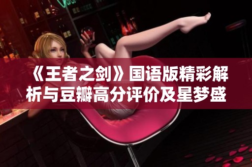《王者之剑》国语版精彩解析与豆瓣高分评价及星梦盛宴的魅力揭秘