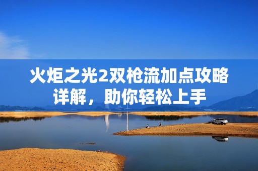 火炬之光2双枪流加点攻略详解，助你轻松上手