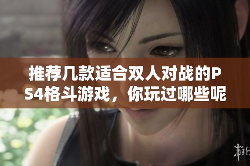 推荐几款适合双人对战的PS4格斗游戏，你玩过哪些呢