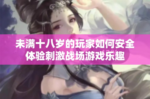 未满十八岁的玩家如何安全体验刺激战场游戏乐趣