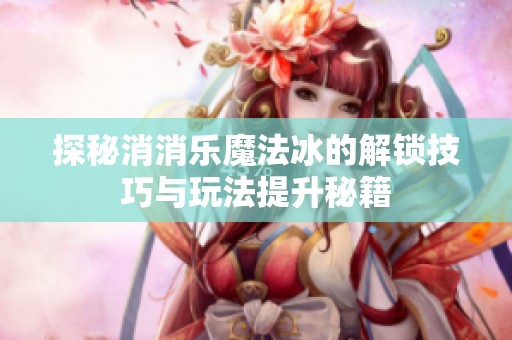 探秘消消乐魔法冰的解锁技巧与玩法提升秘籍