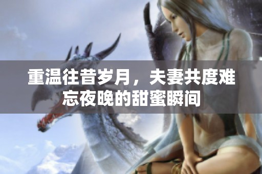 重温往昔岁月，夫妻共度难忘夜晚的甜蜜瞬间