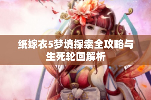 纸嫁衣5梦境探索全攻略与生死轮回解析