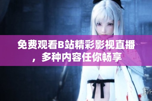 免费观看B站精彩影视直播，多种内容任你畅享
