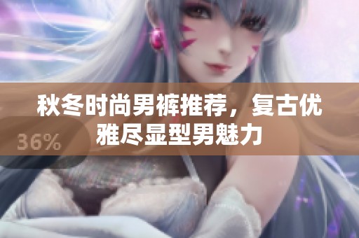 秋冬时尚男裤推荐，复古优雅尽显型男魅力