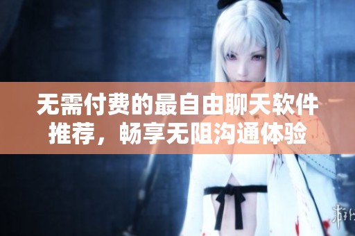 无需付费的最自由聊天软件推荐，畅享无阻沟通体验