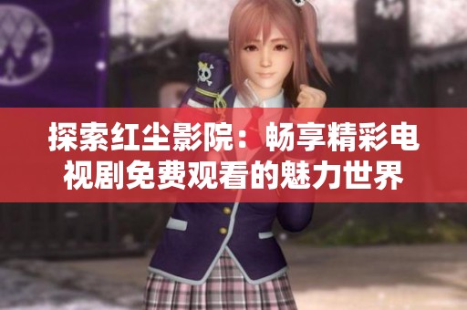 探索红尘影院：畅享精彩电视剧免费观看的魅力世界