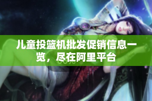 儿童投篮机批发促销信息一览，尽在阿里平台