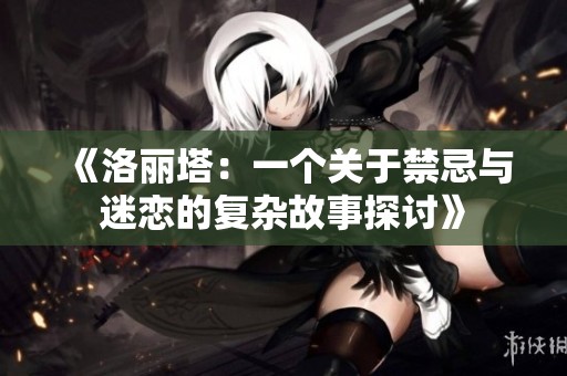 《洛丽塔：一个关于禁忌与迷恋的复杂故事探讨》