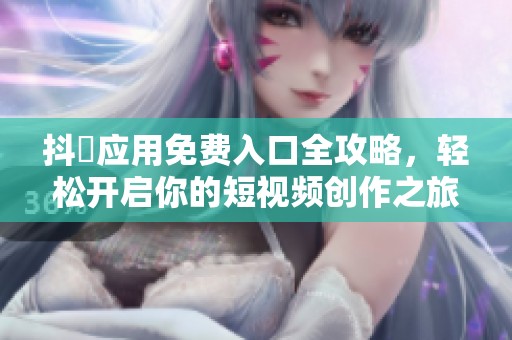 抖抈应用免费入口全攻略，轻松开启你的短视频创作之旅