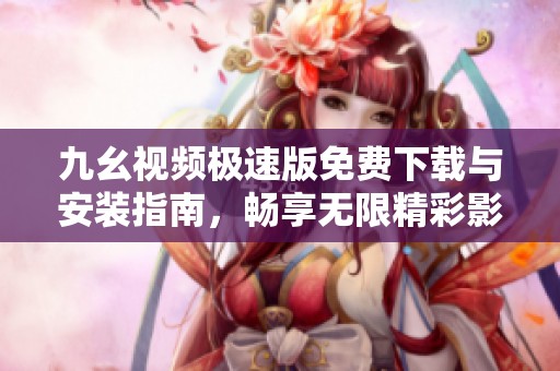九幺视频极速版免费下载与安装指南，畅享无限精彩影视内容