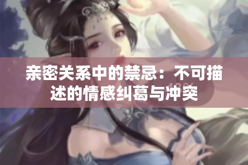 亲密关系中的禁忌：不可描述的情感纠葛与冲突