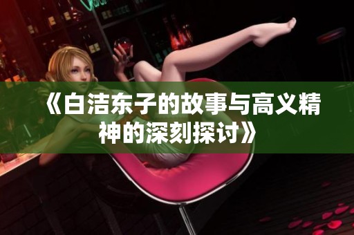 《白洁东子的故事与高义精神的深刻探讨》