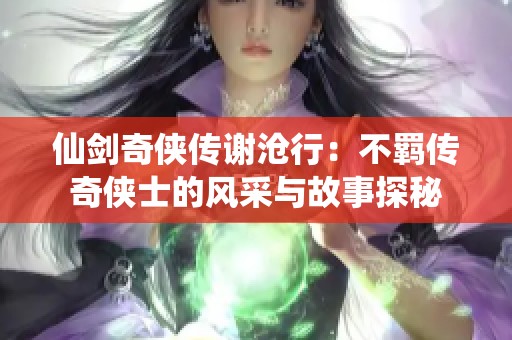 仙剑奇侠传谢沧行：不羁传奇侠士的风采与故事探秘