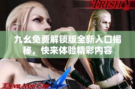 九幺免费解锁版全新入口揭秘，快来体验精彩内容