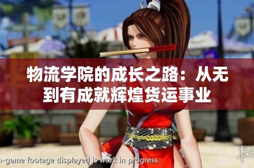 物流学院的成长之路：从无到有成就辉煌货运事业