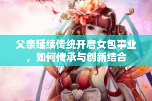 父亲延续传统开启女包事业，如何传承与创新结合