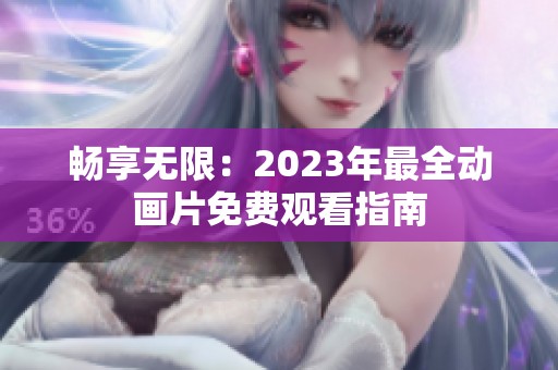 畅享无限：2023年最全动画片免费观看指南