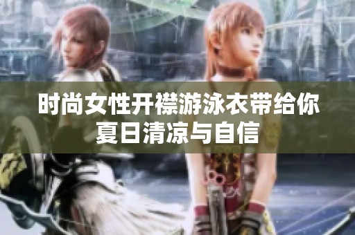 时尚女性开襟游泳衣带给你夏日清凉与自信