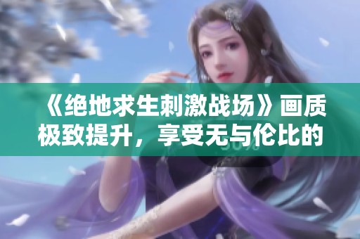 《绝地求生刺激战场》画质极致提升，享受无与伦比的视觉体验