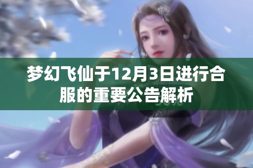 梦幻飞仙于12月3日进行合服的重要公告解析