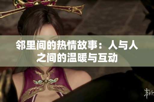 邻里间的热情故事：人与人之间的温暖与互动