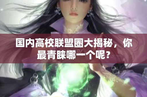 国内高校联盟圈大揭秘，你最青睐哪一个呢？