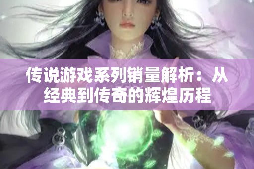传说游戏系列销量解析：从经典到传奇的辉煌历程