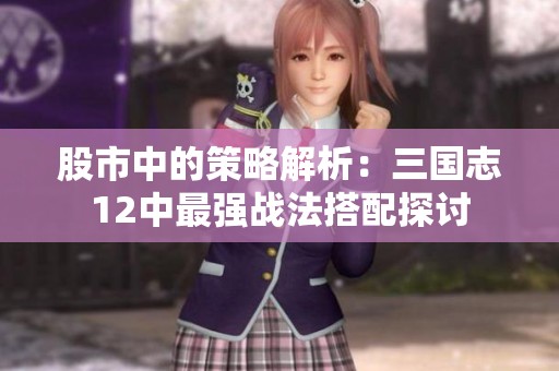 股市中的策略解析：三国志12中最强战法搭配探讨