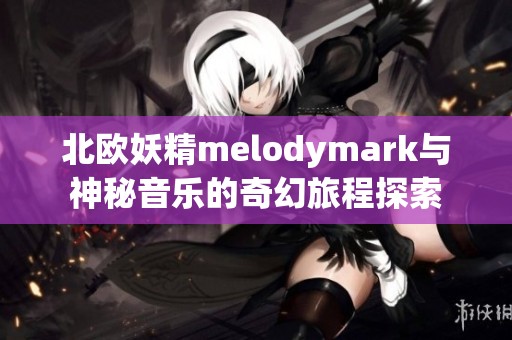 北欧妖精melodymark与神秘音乐的奇幻旅程探索